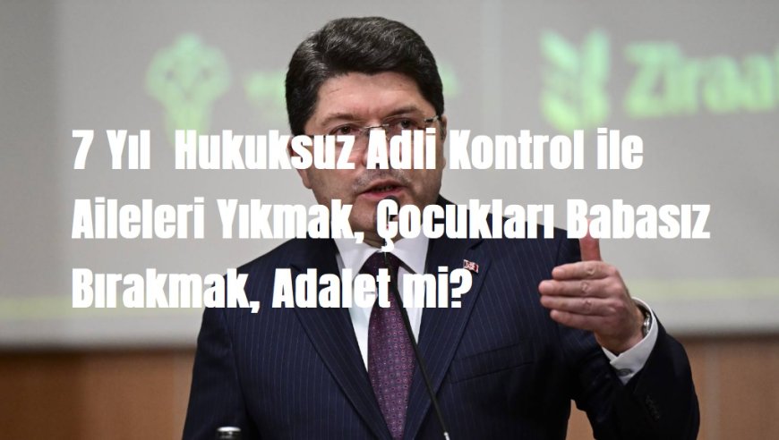 Bakan Tunç'a Soru;  7 Yıl  Hukuksuz Adli Kontrol ile Aileleri Yıkmak, Çocukları Babasız Bırakmak, Adalet mi?