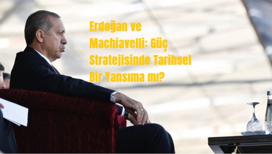 Erdoğan ve Machiavelli: Güç Stratejisinde Tarihsel Bir Yansıma mı?