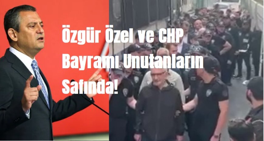 Özgür Özel ve CHP Bayramı Unutanların Safında!