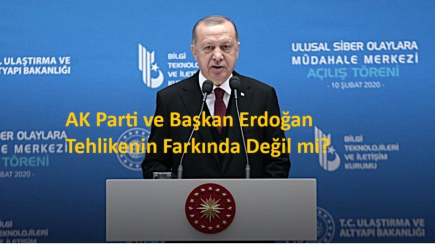 AK Parti ve Başkan Erdoğan Tehlikenin Farkında Değil mi?