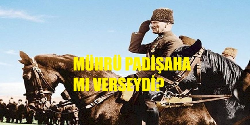 Mustafa Kemal vatanı kurtarıp mührü padişaha mı verseydi?