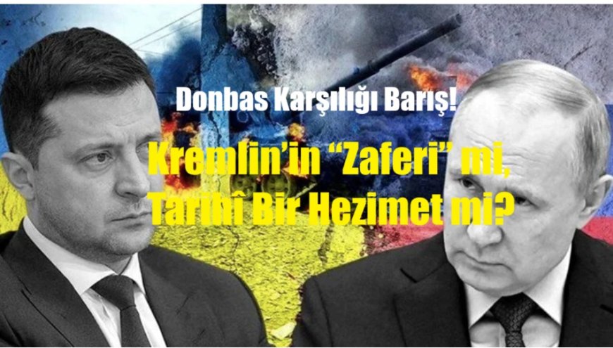 Donbas Karşılığı Barış: Kremlin’in “Zaferi” mi, Tarihî Bir Hezimet mi?