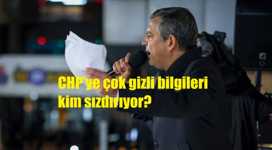 CHP’ye çok gizli bilgileri kim sızdırıyor?