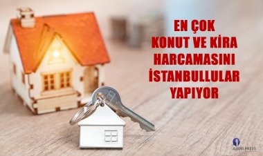 EN ÇOK KONUT VE KİRA HARCAMASINI İSTANBULLULAR YAPIYOR