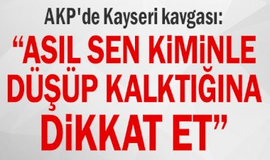 AKP'de Kayseri kavgası: “Asıl sen kiminle düşüp kalktığına dikkat et...”