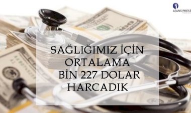 SAĞLIĞIMIZ İÇİN ORTALAMA BİN 227 DOLAR HARCADIK